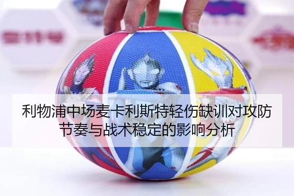 利物浦中场麦卡利斯特轻伤缺训对攻防节奏与战术稳定的影响分析