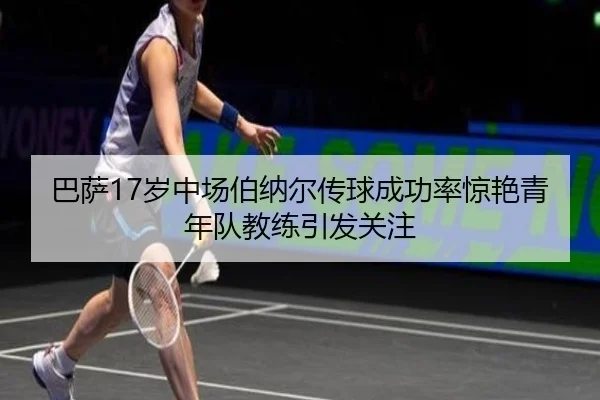巴萨17岁中场伯纳尔传球成功率惊艳青年队教练引发关注